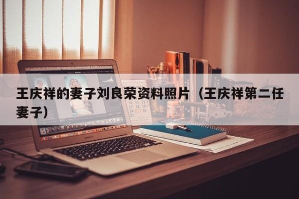 王庆祥的妻子刘良荣资料照片(王庆祥第二任妻子) 王庆祥的妻子刘良荣资料照片(王庆祥第二任妻子)