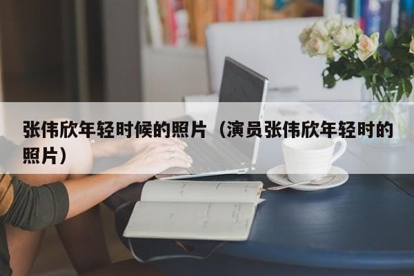 张伟欣年轻时候的照片(演员张伟欣年轻时的照片) 张伟欣年轻时候的照片(演员张伟欣年轻时的照片)