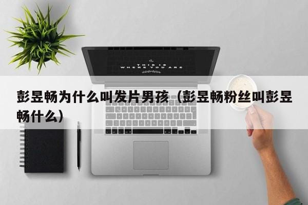 彭昱畅为什么叫发片男孩(彭昱畅粉丝叫彭昱畅什么) 彭昱畅为什么叫发片男孩(彭昱畅粉丝叫彭昱畅什么)