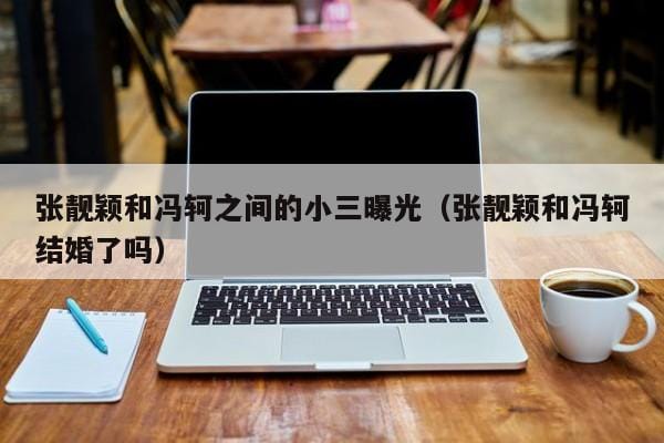 张靓颖和冯轲之间的小三曝光(张靓颖和冯轲结婚了吗) 张靓颖和冯轲之间的小三曝光(张靓颖和冯轲结婚了吗)