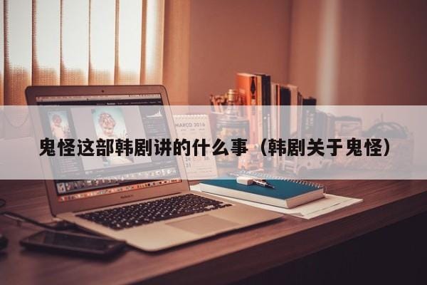 鬼怪这部韩剧讲的什么事(韩剧关于鬼怪) 鬼怪这部韩剧讲的什么事(韩剧关于鬼怪)