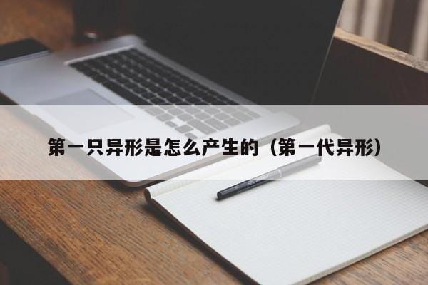 第一只异形是怎么产生的(第一代异形) 第一只异形是怎么产生的(第一代异形)