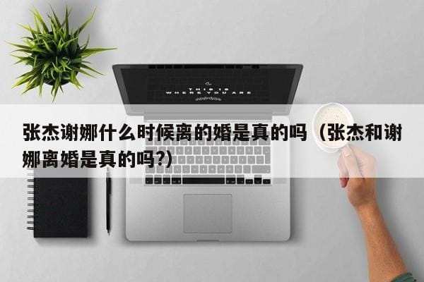 张杰谢娜什么时候离的婚是真的吗(张杰和谢娜离婚是真的吗?) 张杰谢娜什么时候离的婚是真的吗(张杰和谢娜离婚是真的吗?)