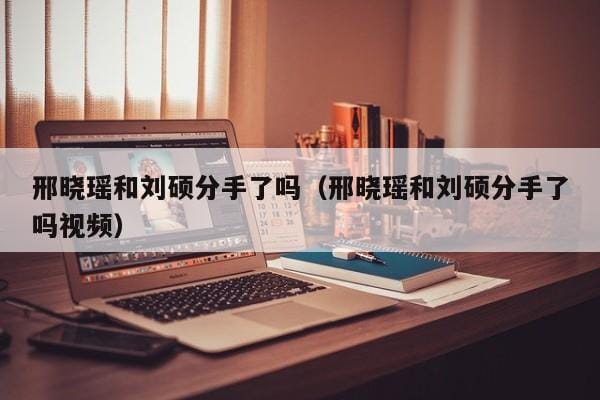 邢晓瑶和刘硕分手了吗（邢晓瑶和刘硕分手了吗视频） 