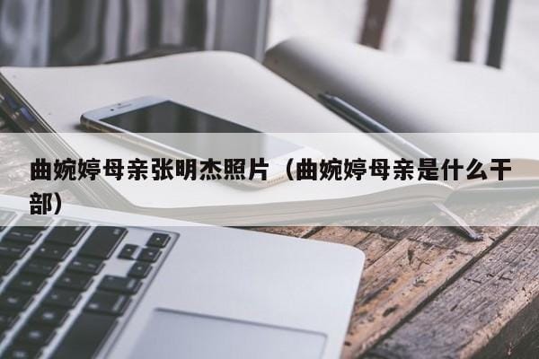 曲婉婷母亲张明杰照片(曲婉婷母亲是什么干部) 曲婉婷母亲张明杰照片(曲婉婷母亲是什么干部)