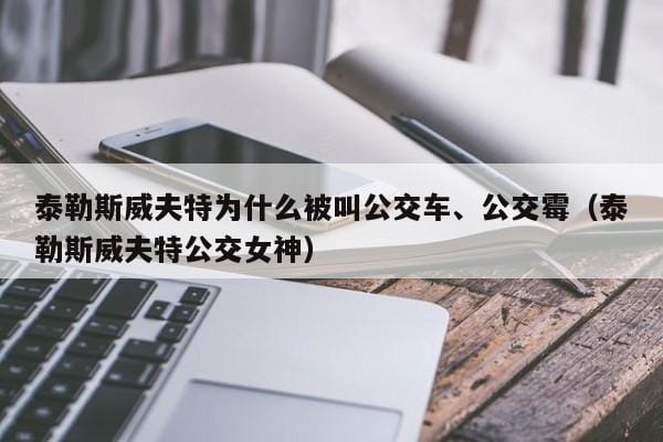 泰勒斯威夫特为什么被叫公交车、公交霉(泰勒斯威夫特公交女神) 泰勒斯威夫特为什么被叫公交车、公交霉(泰勒斯威夫特公交女神)