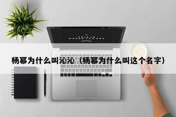 杨幂为什么叫沁沁(杨幂为什么叫这个名字) 杨幂为什么叫沁沁(杨幂为什么叫这个名字)