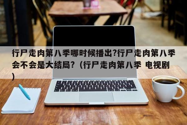 行尸走肉第八季哪时候播出?行尸走肉第八季会不会是大结局?(行尸走肉第八季 电视剧) 行尸走肉第八季哪时候播出?行尸走肉第八季会不会是大结局?(行尸走肉第八季 电视剧)