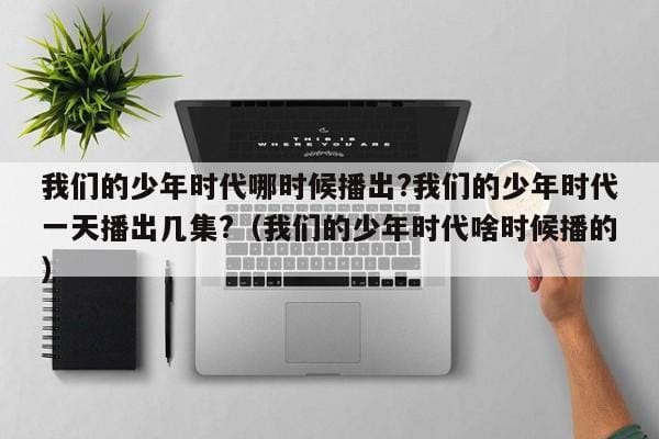 我们的少年时代哪时候播出?我们的少年时代一天播出几集?(我们的少年时代啥时候播的) 我们的少年时代哪时候播出?我们的少年时代一天播出几集?(我们的少年时代啥时候播的)