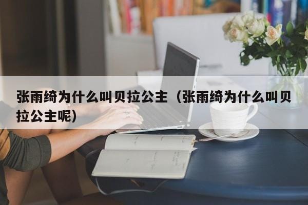 张雨绮为什么叫贝拉公主(张雨绮为什么叫贝拉公主呢) 张雨绮为什么叫贝拉公主(张雨绮为什么叫贝拉公主呢)