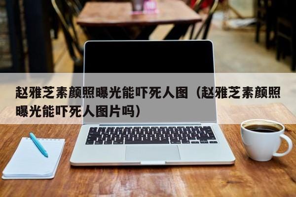 赵雅芝素颜照曝光能吓死人图(赵雅芝素颜照曝光能吓死人图片吗) 赵雅芝素颜照曝光能吓死人图(赵雅芝素颜照曝光能吓死人图片吗)