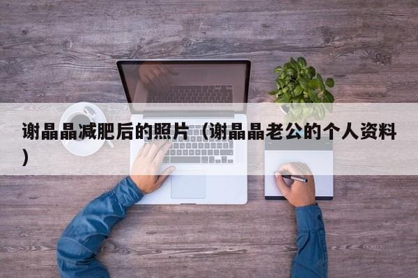 谢晶晶减肥后的照片(谢晶晶老公的个人资料) 谢晶晶减肥后的照片(谢晶晶老公的个人资料)