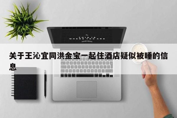关于王沁宜同洪金宝一起住酒店疑似被睡的信息 关于王沁宜同洪金宝一起住酒店疑似被睡的信息