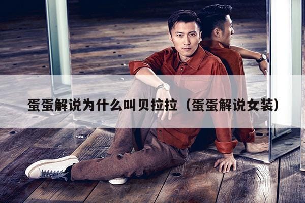 蛋蛋解说为什么叫贝拉拉(蛋蛋解说女装) 蛋蛋解说为什么叫贝拉拉(蛋蛋解说女装)