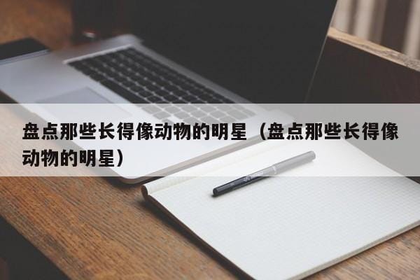 盘点那些长得像动物的明星(盘点那些长得像动物的明星) 盘点那些长得像动物的明星(盘点那些长得像动物的明星)
