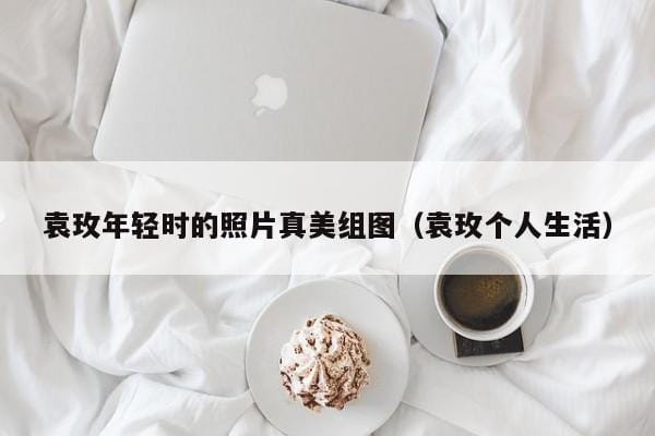 袁玫年轻时的照片真美组图(袁玫个人生活) 袁玫年轻时的照片真美组图(袁玫个人生活)