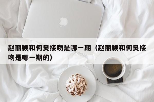 赵丽颖和何炅接吻是哪一期(赵丽颖和何炅接吻是哪一期的) 赵丽颖和何炅接吻是哪一期(赵丽颖和何炅接吻是哪一期的)
