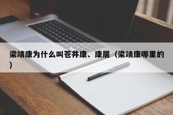 梁靖康为什么叫苍井康、康居(梁靖康哪里的) 梁靖康为什么叫苍井康、康居(梁靖康哪里的)
