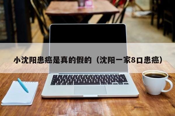 小沈阳患癌是真的假的(沈阳一家8口患癌) 小沈阳患癌是真的假的(沈阳一家8口患癌)