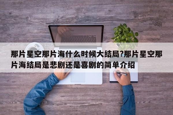 那片星空那片海什么时候大结局?那片星空那片海结局是悲剧还是喜剧的简单介绍 那片星空那片海什么时候大结局?那片星空那片海结局是悲剧还是喜剧的简单介绍