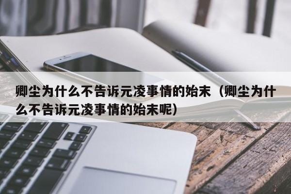 卿尘为什么不告诉元凌事情的始末(卿尘为什么不告诉元凌事情的始末呢) 卿尘为什么不告诉元凌事情的始末(卿尘为什么不告诉元凌事情的始末呢)
