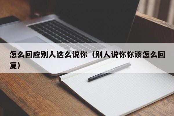 怎么回应别人这么说你(别人说你你该怎么回复) 怎么回应别人这么说你(别人说你你该怎么回复)