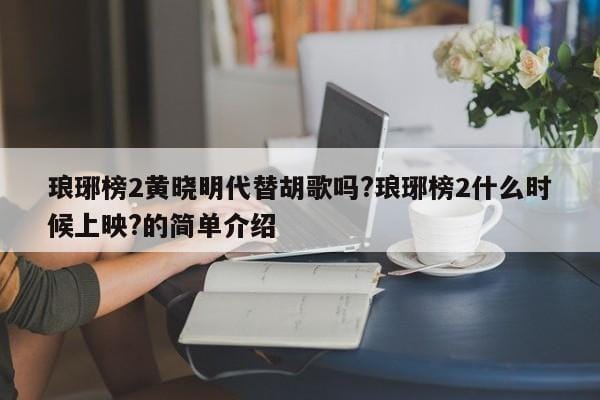 琅琊榜2黄晓明代替胡歌吗?琅琊榜2什么时候上映?的简单介绍 琅琊榜2黄晓明代替胡歌吗?琅琊榜2什么时候上映?的简单介绍