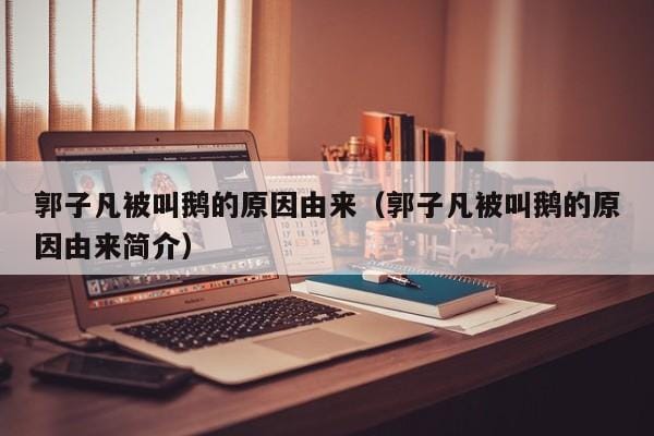 郭子凡被叫鹅的原因由来（郭子凡被叫鹅的原因由来简介） 