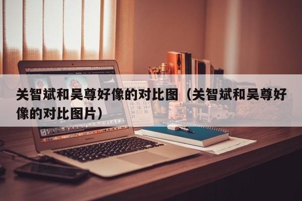 关智斌和吴尊好像的对比图(关智斌和吴尊好像的对比图片) 关智斌和吴尊好像的对比图(关智斌和吴尊好像的对比图片)