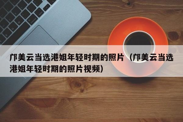 邝美云当选港姐年轻时期的照片(邝美云当选港姐年轻时期的照片视频) 邝美云当选港姐年轻时期的照片(邝美云当选港姐年轻时期的照片视频)