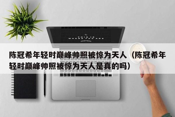 陈冠希年轻时巅峰帅照被惊为天人(陈冠希年轻时巅峰帅照被惊为天人是真的吗) 陈冠希年轻时巅峰帅照被惊为天人(陈冠希年轻时巅峰帅照被惊为天人是真的吗)