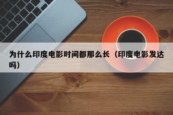 为什么印度电影时间都那么长(印度电影发达吗) 为什么印度电影时间都那么长(印度电影发达吗)
