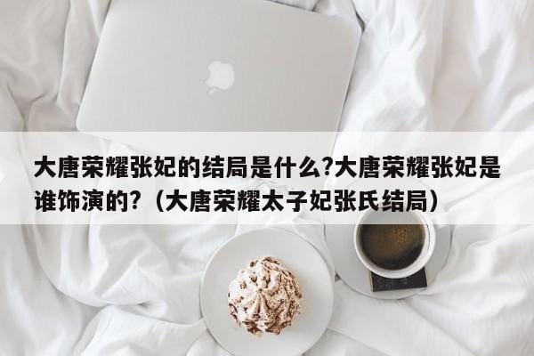 大唐荣耀张妃的结局是什么?大唐荣耀张妃是谁饰演的?(大唐荣耀太子妃张氏结局) 大唐荣耀张妃的结局是什么?大唐荣耀张妃是谁饰演的?(大唐荣耀太子妃张氏结局)