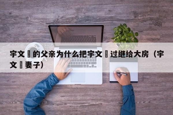 宇文玥的父亲为什么把宇文玥过继给大房(宇文玥妻子) 宇文玥的父亲为什么把宇文玥过继给大房(宇文玥妻子)