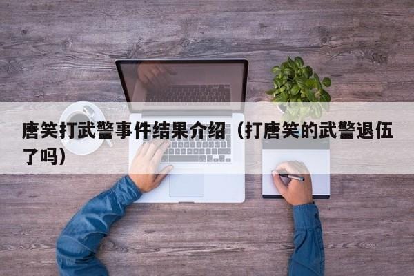 唐笑打武警事件结果介绍(打唐笑的武警退伍了吗) 唐笑打武警事件结果介绍(打唐笑的武警退伍了吗)