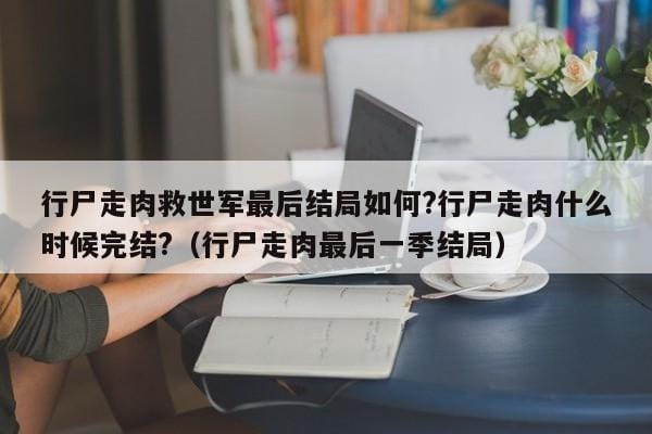 行尸走肉救世军最后结局如何?行尸走肉什么时候完结?(行尸走肉最后一季结局) 行尸走肉救世军最后结局如何?行尸走肉什么时候完结?(行尸走肉最后一季结局)