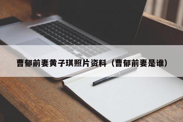 曹郁前妻黄子琪照片资料(曹郁前妻是谁) 曹郁前妻黄子琪照片资料(曹郁前妻是谁)