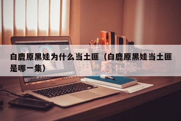 白鹿原黑娃为什么当土匪(白鹿原黑娃当土匪是哪一集) 白鹿原黑娃为什么当土匪(白鹿原黑娃当土匪是哪一集)