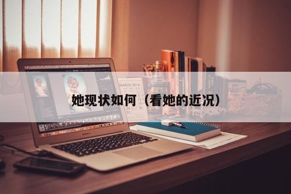 她现状如何(看她的近况) 她现状如何(看她的近况)