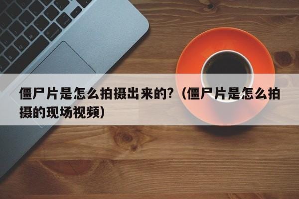 僵尸片是怎么拍摄出来的?(僵尸片是怎么拍摄的现场视频) 僵尸片是怎么拍摄出来的?(僵尸片是怎么拍摄的现场视频)