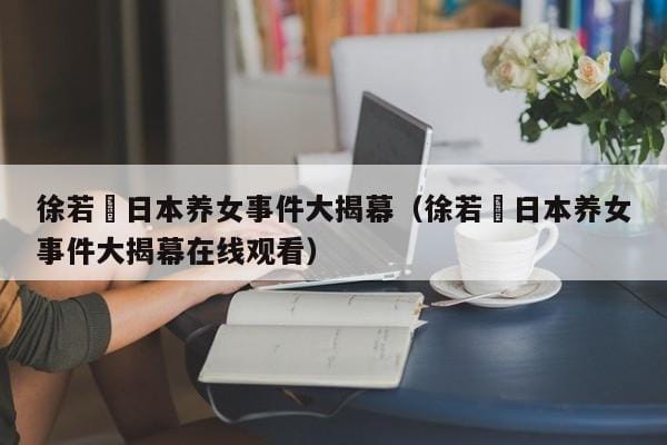 徐若瑄日本养女事件大揭幕(徐若瑄日本养女事件大揭幕在线观看) 徐若瑄日本养女事件大揭幕(徐若瑄日本养女事件大揭幕在线观看)