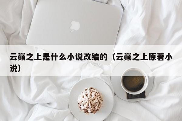 云巅之上是什么小说改编的(云巅之上原著小说) 云巅之上是什么小说改编的(云巅之上原著小说)