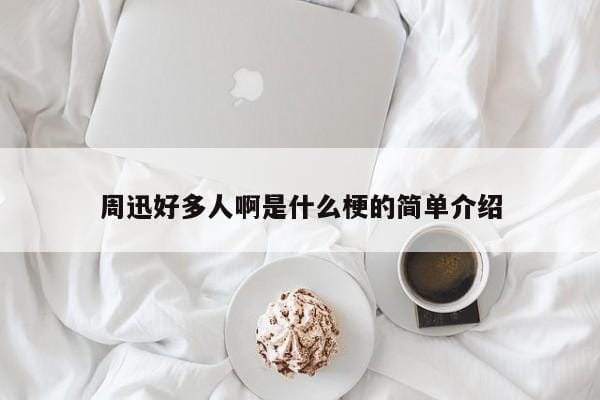 周迅好多人啊是什么梗的简单介绍 周迅好多人啊是什么梗的简单介绍