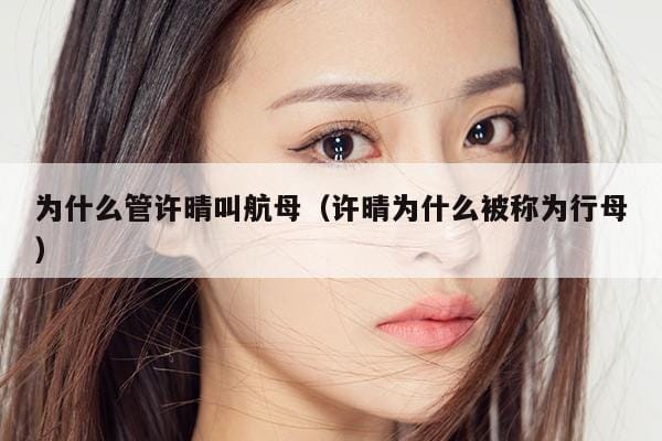 为什么管许晴叫航母(许晴为什么被称为行母) 为什么管许晴叫航母(许晴为什么被称为行母)