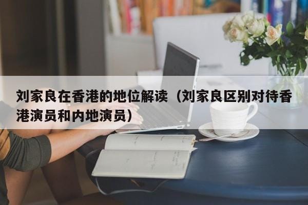 刘家良在香港的地位解读(刘家良区别对待香港演员和内地演员) 刘家良在香港的地位解读(刘家良区别对待香港演员和内地演员)