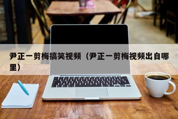 尹正一剪梅搞笑视频(尹正一剪梅视频出自哪里) 尹正一剪梅搞笑视频(尹正一剪梅视频出自哪里)