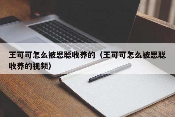 王可可怎么被思聪收养的(王可可怎么被思聪收养的视频) 王可可怎么被思聪收养的(王可可怎么被思聪收养的视频)