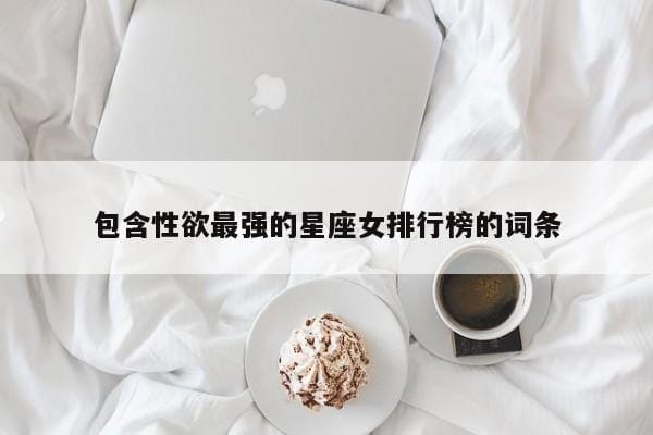 包含性欲最强的星座女排行榜的词条 包含性欲最强的星座女排行榜的词条