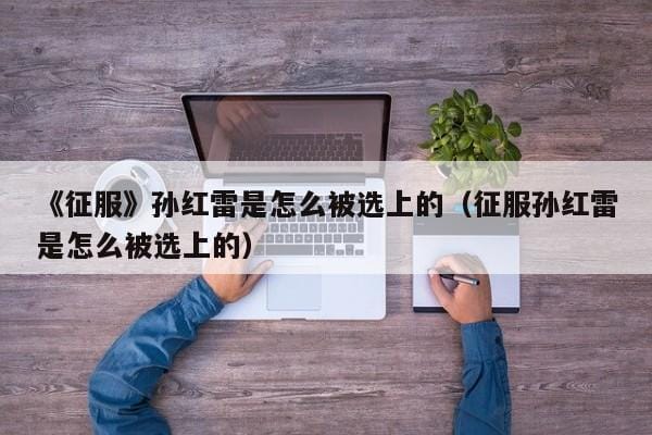 《征服》孙红雷是怎么被选上的(征服孙红雷是怎么被选上的) 《征服》孙红雷是怎么被选上的(征服孙红雷是怎么被选上的)