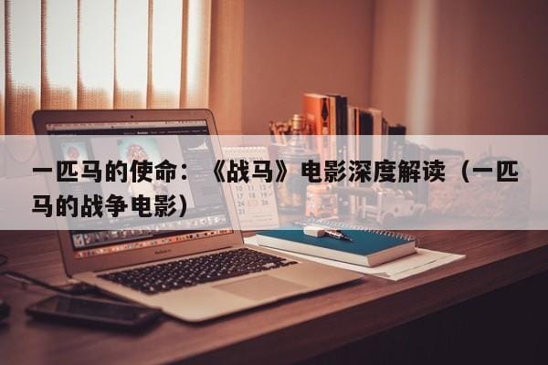 一匹马的使命:《战马》电影深度解读(一匹马的战争电影) 一匹马的使命:《战马》电影深度解读(一匹马的战争电影)